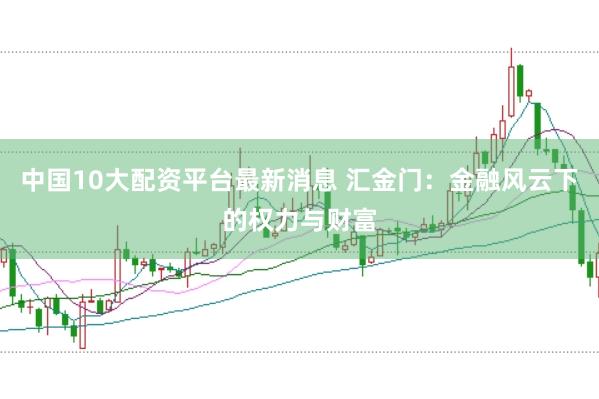 中国10大配资平台最新消息 汇金门：金融风云下的权力与财富