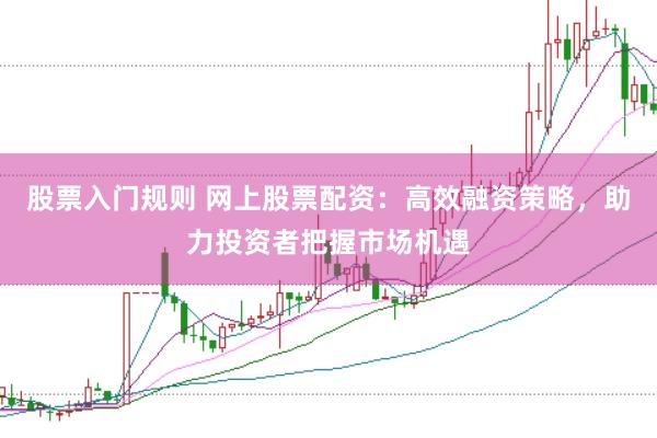 股票入门规则 网上股票配资：高效融资策略，助力投资者把握市场机遇