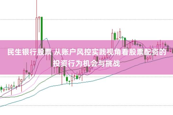 民生银行股票 从账户风控实践视角看股票配资的投资行为机会与挑战