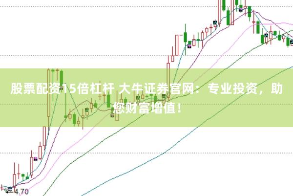 股票配资15倍杠杆 大牛证券官网：专业投资，助您财富增值！