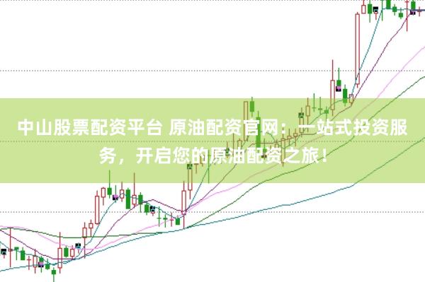 中山股票配资平台 原油配资官网：一站式投资服务，开启您的原油配资之旅！