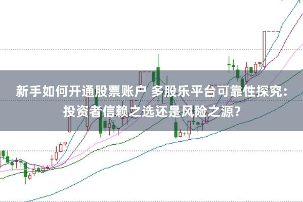 新手如何开通股票账户 多股乐平台可靠性探究：投资者信赖之选还是风险之源？