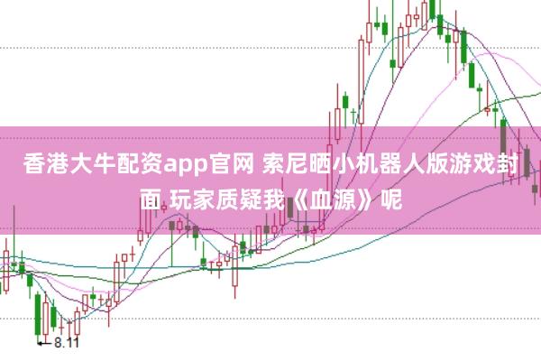 香港大牛配资app官网 索尼晒小机器人版游戏封面 玩家质疑我《血源》呢
