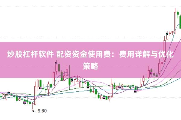炒股杠杆软件 配资资金使用费：费用详解与优化策略