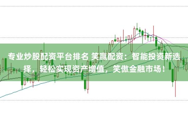 专业炒股配资平台排名 笑赢配资：智能投资新选择，轻松实现资产增值，笑傲金融市场！