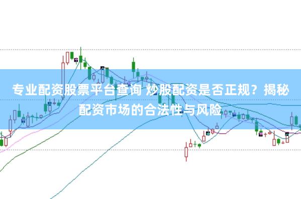 专业配资股票平台查询 炒股配资是否正规？揭秘配资市场的合法性与风险