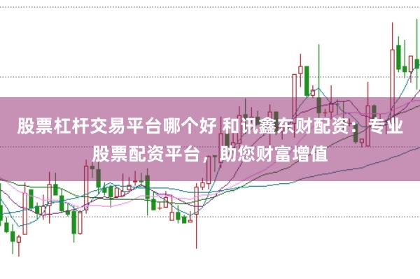 股票杠杆交易平台哪个好 和讯鑫东财配资：专业股票配资平台，助您财富增值