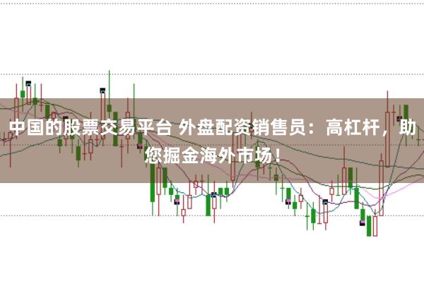 中国的股票交易平台 外盘配资销售员：高杠杆，助您掘金海外市场！