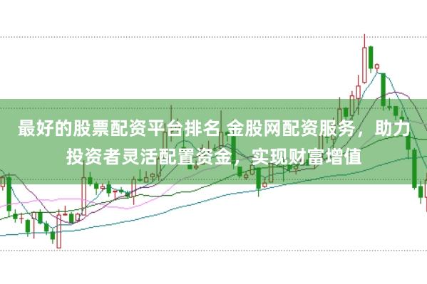 最好的股票配资平台排名 金股网配资服务，助力投资者灵活配置资金，实现财富增值