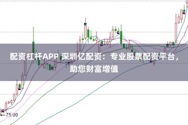 配资杠杆APP 深圳亿配资：专业股票配资平台，助您财富增值