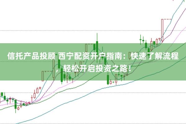 信托产品投顾 西宁配资开户指南：快速了解流程，轻松开启投资之路！