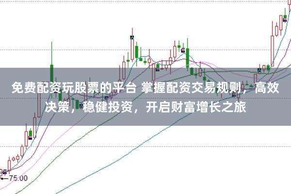 免费配资玩股票的平台 掌握配资交易规则，高效决策，稳健投资，开启财富增长之旅