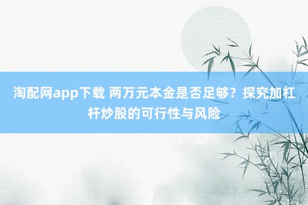 淘配网app下载 两万元本金是否足够？探究加杠杆炒股的可行性与风险