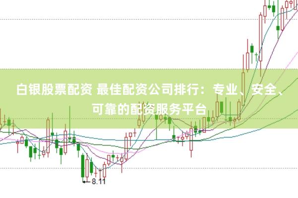 白银股票配资 最佳配资公司排行：专业、安全、可靠的配资服务平台