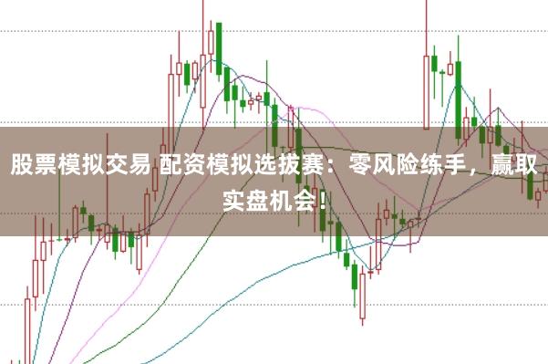 股票模拟交易 配资模拟选拔赛：零风险练手，赢取实盘机会！