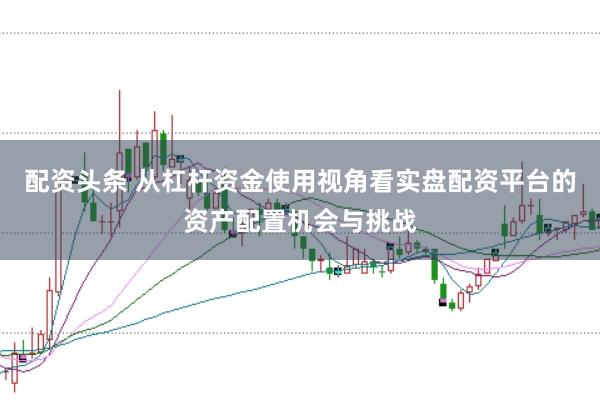 配资头条 从杠杆资金使用视角看实盘配资平台的资产配置机会与挑战