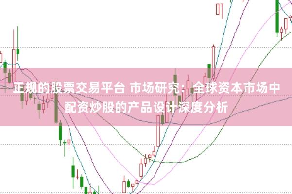 正规的股票交易平台 市场研究：全球资本市场中配资炒股的产品设计深度分析