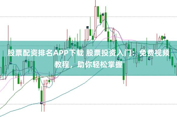 股票配资排名APP下载 股票投资入门：免费视频教程，助你轻松掌握