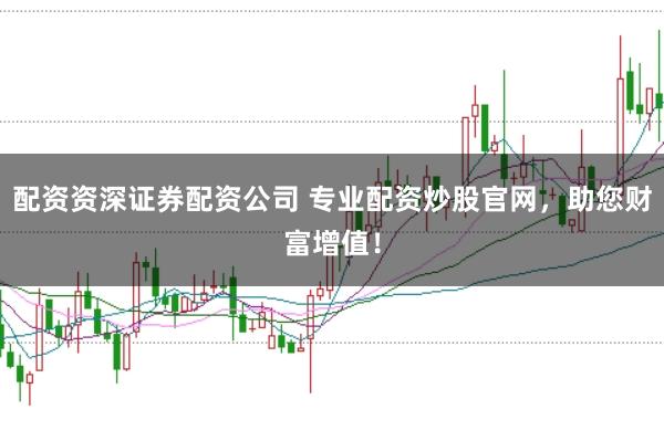 配资资深证券配资公司 专业配资炒股官网，助您财富增值！
