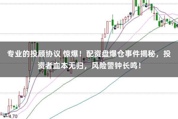 专业的投顾协议 惊爆！配资盘爆仓事件揭秘，投资者血本无归，风险警钟长鸣！