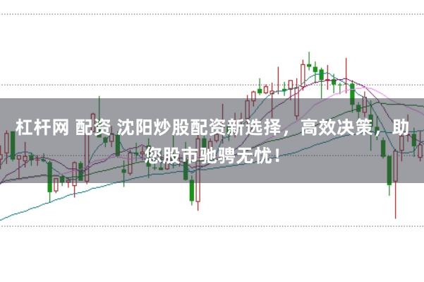 杠杆网 配资 沈阳炒股配资新选择，高效决策，助您股市驰骋无忧！