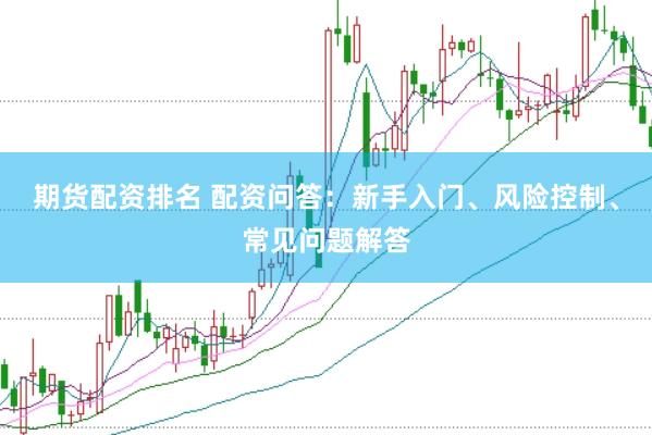 期货配资排名 配资问答:新手入门、风险控制、常见问题解答