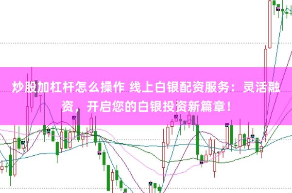炒股加杠杆怎么操作 线上白银配资服务：灵活融资，开启您的白银投资新篇章！