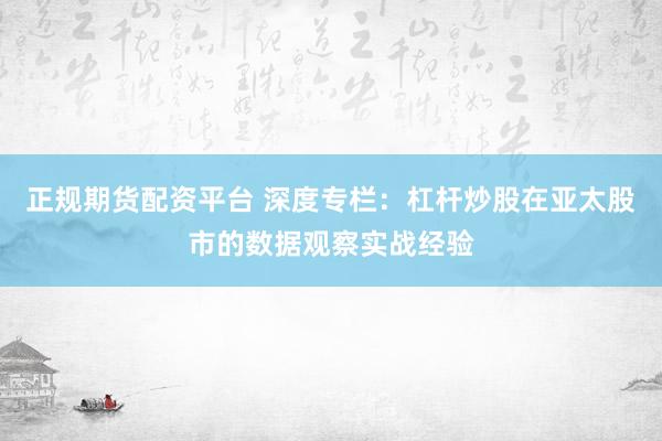 正规期货配资平台 深度专栏：杠杆炒股在亚太股市的数据观察实战经验