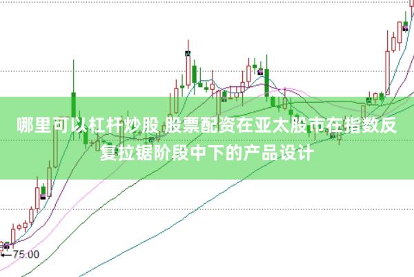 哪里可以杠杆炒股 股票配资在亚太股市在指数反复拉锯阶段中下的产品设计