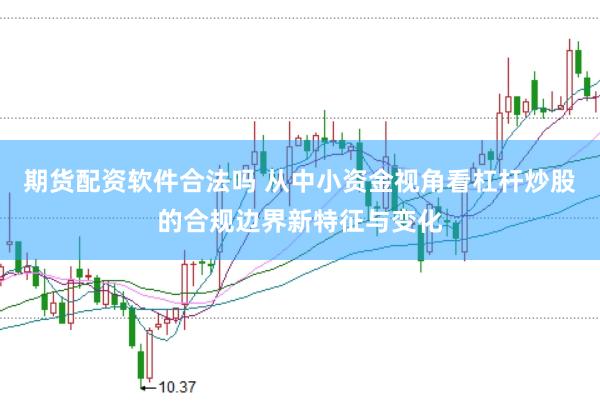期货配资软件合法吗 从中小资金视角看杠杆炒股的合规边界新特征与变化