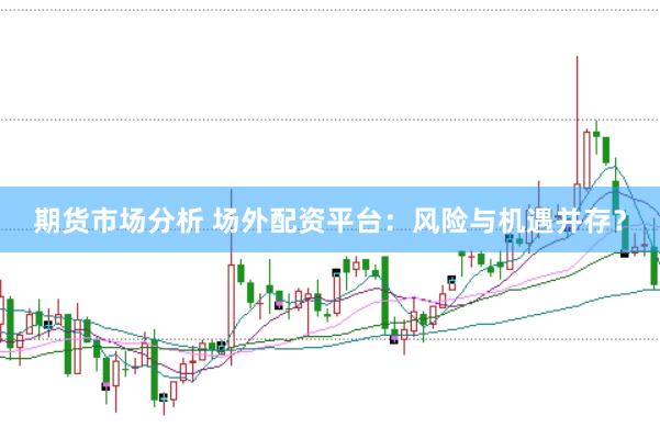 期货市场分析 场外配资平台：风险与机遇并存？