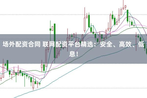 场外配资合同 联网配资平台精选：安全、高效、低息！