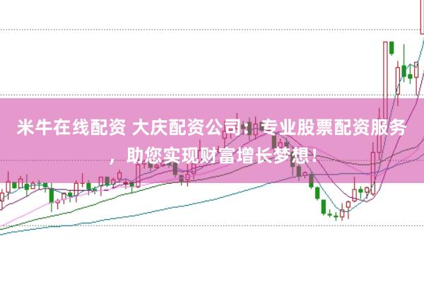 米牛在线配资 大庆配资公司：专业股票配资服务，助您实现财富增长梦想！