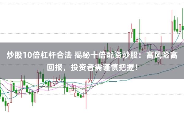 炒股10倍杠杆合法 揭秘十倍配资炒股：高风险高回报，投资者需谨慎把握！