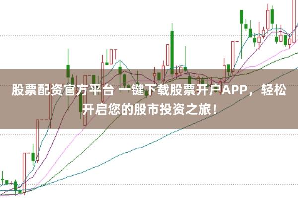 股票配资官方平台 一键下载股票开户APP，轻松开启您的股市投资之旅！
