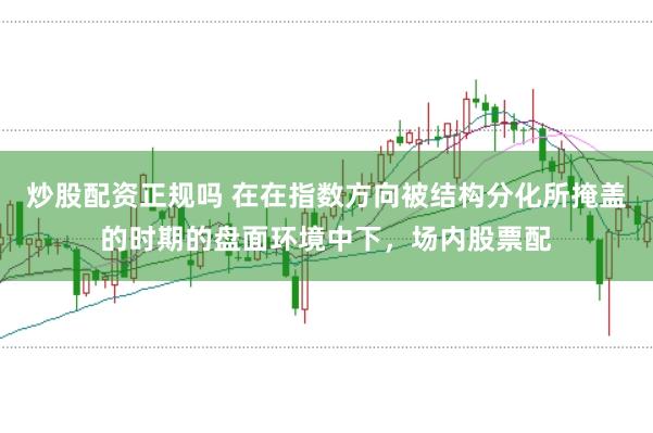 炒股配资正规吗 在在指数方向被结构分化所掩盖的时期的盘面环境中下，场内股票配