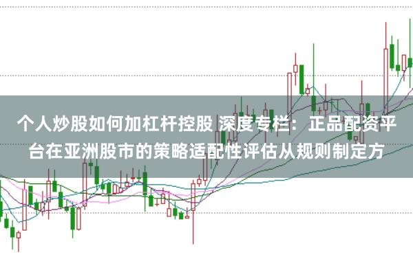 个人炒股如何加杠杆控股 深度专栏：正品配资平台在亚洲股市的策略适配性评估从规则制定方