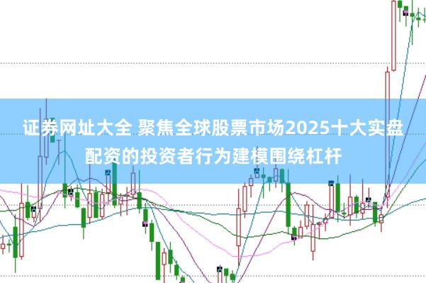 证券网址大全 聚焦全球股票市场2025十大实盘配资的投资者行为建模围绕杠杆