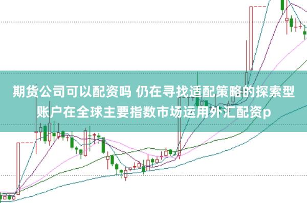 期货公司可以配资吗 仍在寻找适配策略的探索型账户在全球主要指数市场运用外汇配资p
