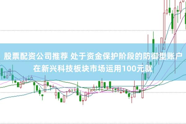 股票配资公司推荐 处于资金保护阶段的防御型账户在新兴科技板块市场运用100元就