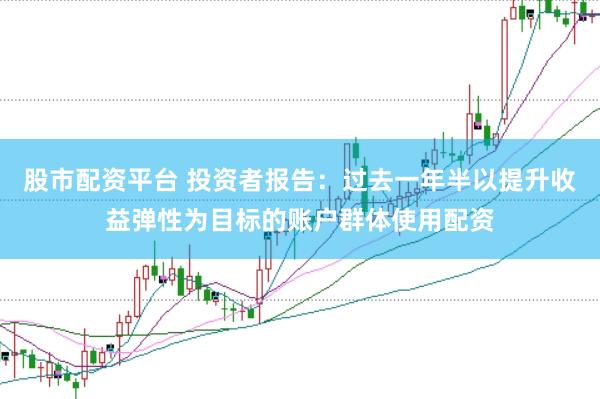 股市配资平台 投资者报告：过去一年半以提升收益弹性为目标的账户群体使用配资