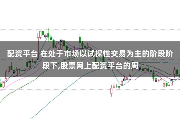 配资平台 在处于市场以试探性交易为主的阶段阶段下,股票网上配资平台的周