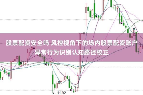 股票配资安全吗 风控视角下的场内股票配资账户异常行为识别认知路径校正