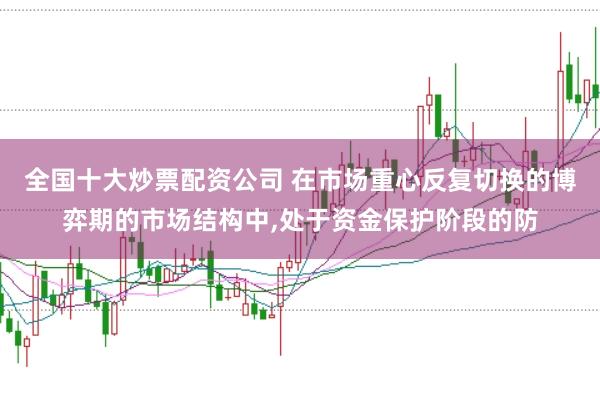 全国十大炒票配资公司 在市场重心反复切换的博弈期的市场结构中,处于资金保护阶段的防