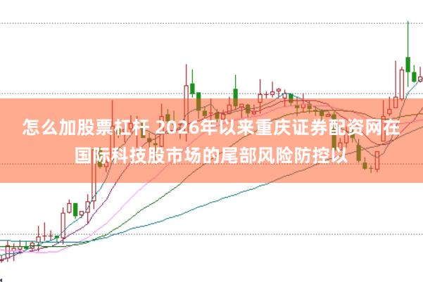 怎么加股票杠杆 2026年以来重庆证券配资网在国际科技股市场的尾部风险防控以