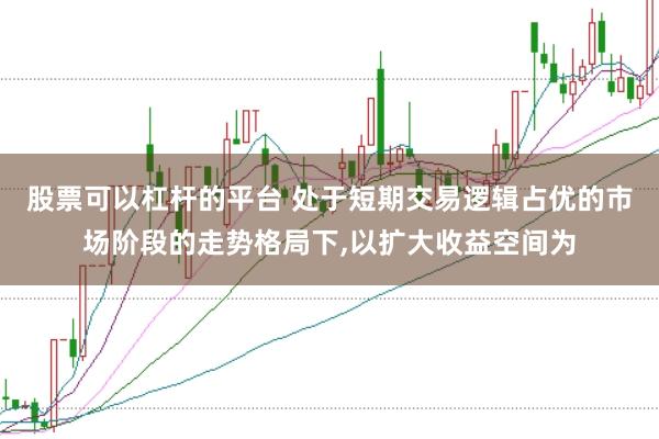 股票可以杠杆的平台 处于短期交易逻辑占优的市场阶段的走势格局下，以扩大收益空间为