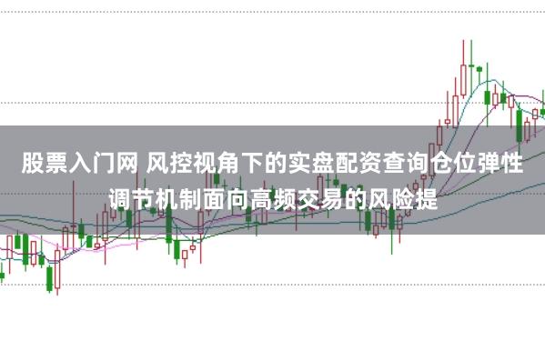 股票入门网 风控视角下的实盘配资查询仓位弹性调节机制面向高频交易的风险提
