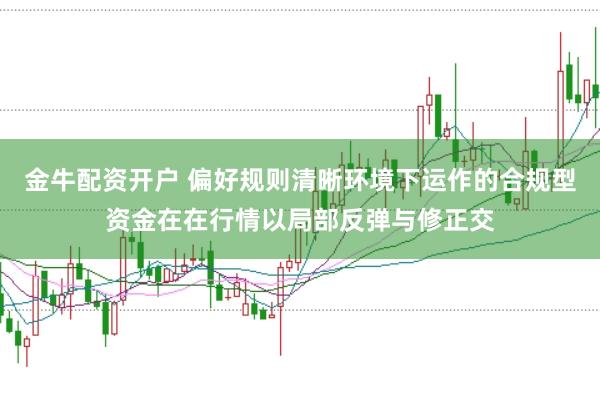 金牛配资开户 偏好规则清晰环境下运作的合规型资金在在行情以局部反弹与修正交