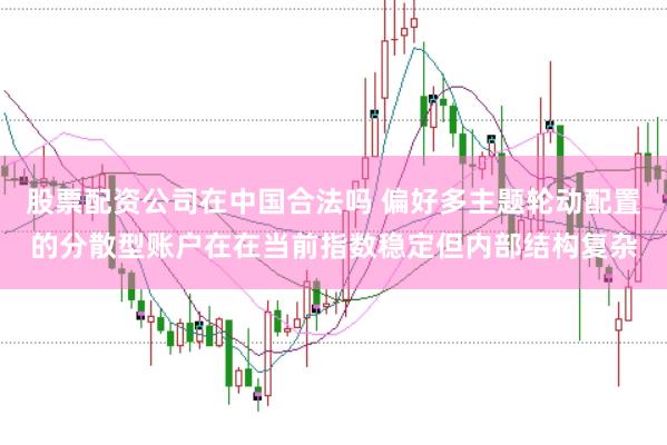 股票配资公司在中国合法吗 偏好多主题轮动配置的分散型账户在在当前指数稳定但内部结构复杂
