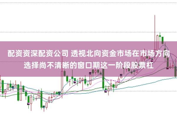 配资资深配资公司 透视北向资金市场在市场方向选择尚不清晰的窗口期这一阶段股票杠